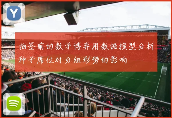 抽签前的数学博弈用数据模型分析种子席位对分组形势的影响