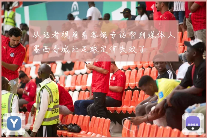 从记者视角看客场专访智利媒体人墨西哥城让足球定律失效了