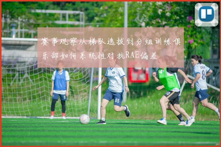 赛事观察从梯队选拔到分组训练俱乐部如何系统性对抗RAE偏差